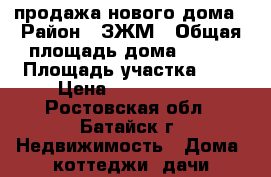 продажа нового дома › Район ­ ЗЖМ › Общая площадь дома ­ 139 › Площадь участка ­ 4 › Цена ­ 3 300 000 - Ростовская обл., Батайск г. Недвижимость » Дома, коттеджи, дачи продажа   
